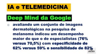 • IA
32
IA e TELEMEDICINA
Deep Mind da Google
o avaliando um conjunto de imagens
dermatológicas na pesquisa de
melanoma indicou um desempenho
maior do que o de especialistas (76%
versus 70,5%) com especificidade de
62% versus 59% e sensibilidade de 82%
 
