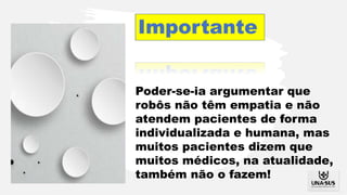 Poder-se-ia argumentar que
robôs não têm empatia e não
atendem pacientes de forma
individualizada e humana, mas
muitos pacientes dizem que
muitos médicos, na atualidade,
também não o fazem!
 