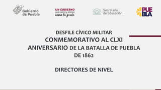 DESFILE CÍVICO MILITAR
CONMEMORATIVO AL CLXI
ANIVERSARIO DE LA BATALLA DE PUEBLA
DE 1862
DIRECTORES DE NIVEL
 