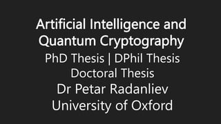 Artificial Intelligence and
Quantum Cryptography
PhD Thesis | DPhil Thesis
Doctoral Thesis
Dr Petar Radanliev
University of Oxford
 