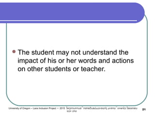 The student may not understand the
impact of his or her words and actions
on other students or teacher.
21University of Oregon – Laos Inclusion Project • 2015 ໂຄງການການສຶກສາຮຽນຮ່ວມລະຫວ່າງ ມະຫາວິທະຍາໄລ ໂອເຣກອນ
ແລະ ລາວ
 
