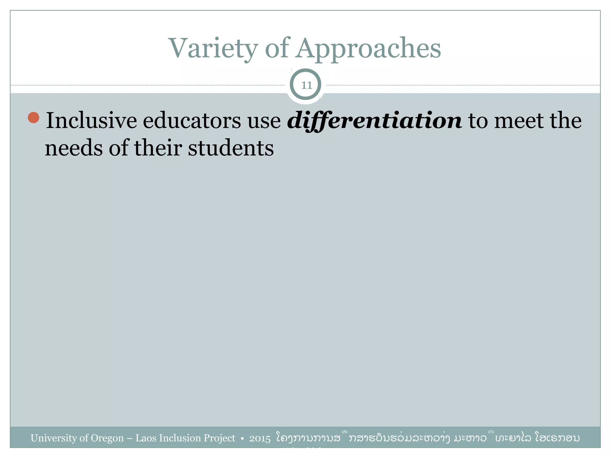 Variety of Approaches
Inclusive educators use differentiation to meet the
needs of their students
11
University of Oregon – Laos Inclusion Project • 2015 ໂຄງການການສຶກສາຮຽນຮ່ວມລະຫວ່າງ ມະຫາວິທະຍາໄລ ໂອເຣກອນ
ແລະ ລາວ
 