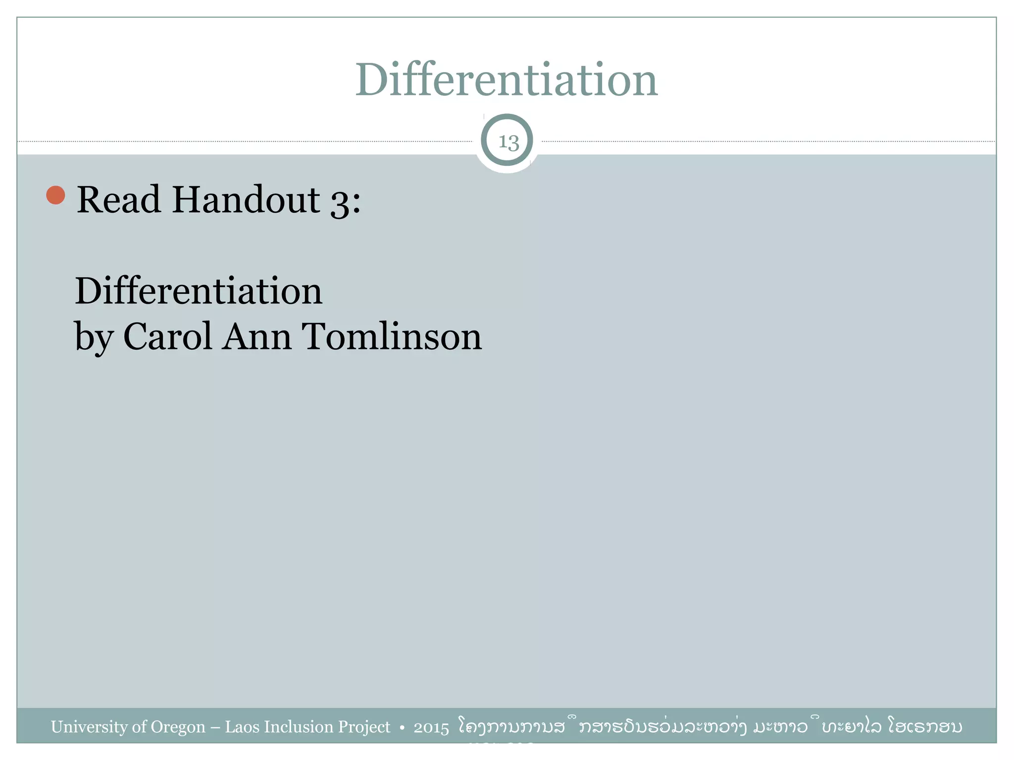 Differentiation
Read Handout 3:
Differentiation
by Carol Ann Tomlinson
13
University of Oregon – Laos Inclusion Project • 2015 ໂຄງການການສຶກສາຮຽນຮ່ວມລະຫວ່າງ ມະຫາວິທະຍາໄລ ໂອເຣກອນ
ແລະ ລາວ
 