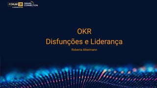 OKR
Disfunções e Liderança
Roberta Altermann
 