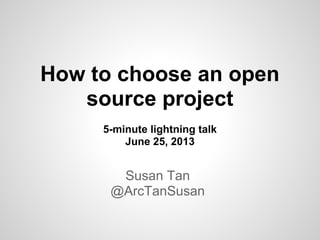 How to choose an open
source project
5-minute lightning talk
June 25, 2013
Susan Tan
@ArcTanSusan
 