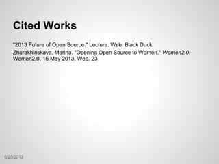 Cited Works
"2013 Future of Open Source." Lecture. Web. Black Duck.
Zhurakhinskaya, Marina. "Opening Open Source to Women." Women2.0.
Women2.0, 15 May 2013. Web. 23
6/25/2013
 