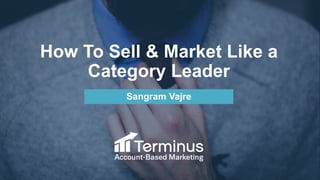 How To Sell & Market Like a
Category Leader
Sangram Vajre
 