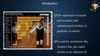 Introduction
The importance of social
service sector and
infrastructural facilities is
gradually on ascent.
As said by economists like
Amartya Sen, per capita
income as an indicator of
 