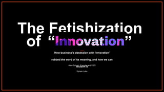 The Fetishization
of “Innovation”How business's obsession with ‘innovation’
robbed the word of its meaning, and how we can
reclaim it
Alain Sylvain, Founder and CEO
Sylvain Labs
“ ”
 