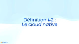 Définition #2 :
Le cloud native
 