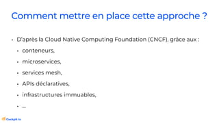 Comment mettre en place cette approche ?
• D’après la Cloud Native Computing Foundation (CNCF), grâce aux :
• conteneurs,
• microservices,
• services mesh,
• APIs déclaratives,
• infrastructures immuables,
• …
 