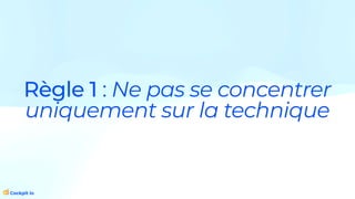 Règle 1 : Ne pas se concentrer
uniquement sur la technique
 
