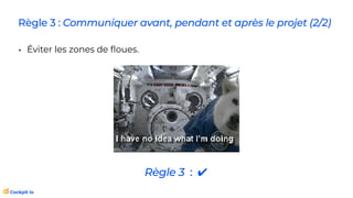 • Éviter les zones de
fl
oues.
Règle 3 : Communiquer avant, pendant et après le projet (2/2)
Règle 3 : ✔
 