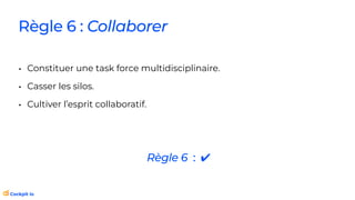 • Constituer une task force multidisciplinaire.
• Casser les silos.
• Cultiver l’esprit collaboratif.
Règle 6 : Collaborer
Règle 6 : ✔
 