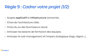 • Scopes applicatif et infrastructure concernés.
• Choix de l’architecture cible.
• Choix du ou des fournisseurs cloud.
• Anticiper les besoins de formation des équipes.
• Anticiper le cost management et l’impact écologique (tags, région…).
Règle 9 : Cadrer votre projet (1/2)
 