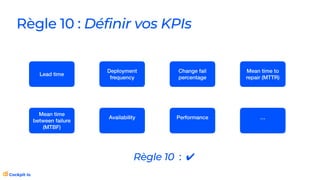 Règle 10 : Définir vos KPIs
Lead time
Deployment
frequency
Change fail
percentage
Mean time to
repair (MTTR)
Mean time
between failure
(MTBF)
Availability Performance …
Règle 10 : ✔
 