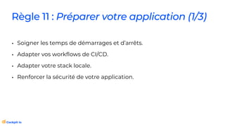 Règle 11 : Préparer votre application (1/3)
• Soigner les temps de démarrages et d’arrêts.
• Adapter vos work
fl
ows de CI/CD.
• Adapter votre stack locale.
• Renforcer la sécurité de votre application.
 