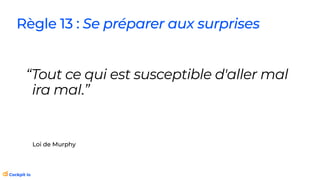 Loi de Murphy
“Tout ce qui est susceptible d'aller mal
ira malt.”
Règle 13 : Se préparer aux surprises
 