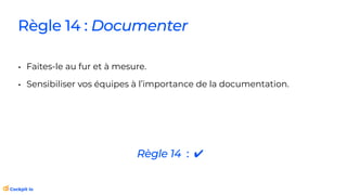 Règle 14 : Documenter
• Faites-le au fur et à mesure.
• Sensibiliser vos équipes à l’importance de la documentation.
Règle 14 : ✔
 