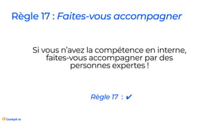 Si vous n’avez la compétence en interne,
faites-vous accompagner par des
personnes expertes !
Règle 17 : Faites-vous accompagner
Règle 17 : ✔
 