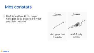 Mes constats
• Parfois le déroulé du projet
n’est pas celui espéré, s’il n’est
pas bien préparé
 