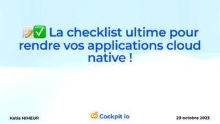 📝✅ La checklist ultime pour
rendre vos applications cloud
native !
Katia HIMEUR 20 octobre 2023
 