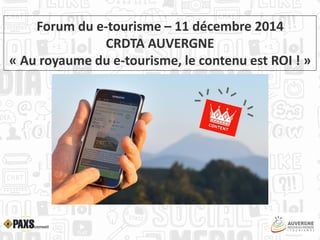 Forum du e-tourisme – 11 décembre 2014
CRDTA AUVERGNE
« Au royaume du e-tourisme, le contenu est ROI ! »
 