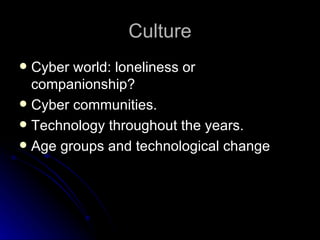 Culture Cyber world: loneliness or companionship? Cyber communities. Technology throughout the years. Age groups and technological change 