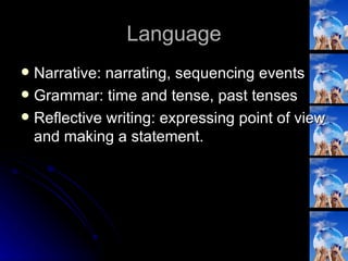 Language Narrative: narrating, sequencing events Grammar: time and tense, past tenses Reflective writing: expressing point of view and making a statement. 