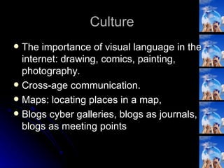 Culture The importance of visual language in the internet: drawing, comics, painting, photography. Cross-age communication. Maps: locating places in a map,  Blogs cyber galleries, blogs as journals, blogs as meeting points 