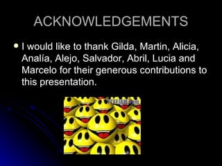 ACKNOWLEDGEMENTS I would like to thank Gilda, Martin, Alicia, Analía, Alejo, Salvador, Abril, Lucia and Marcelo for their generous contributions to this presentation. 