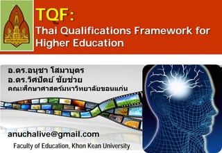 TQF:

Thai Qualifications Framework for
Higher Education
อ.ดร.อนุชา โสมาบุตร
ั ่
อ.ดร.วิศปัตย์ ชยชวย

ึ
คณะศกษาศาสตร์มหาวิทยาล ัยขอนแก่น

anuchalive@gmail.com
Faculty of Education, Khon Kean University

 