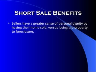 Short Sale Benefits Sellers have a greater sense of personal dignity by having their home sold, versus losing the property to foreclosure. 