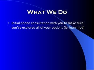 What We Do Initial phone consultation with you to make sure you’ve explored all of your options (ie. loan mod) 