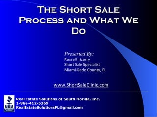 The Short Sale Process and What We Do Real Estate Solutions of South Florida, Inc. 1-866-412-5269 [email_address] Presented By: Russell Irizarry Short Sale Specialist Miami-Dade County, FL www.ShortSaleClinic.com 