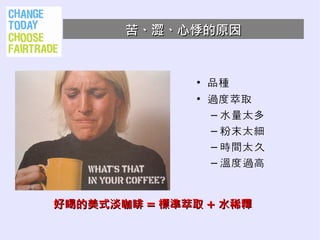 苦、澀、心悸的原因


               • 品種
               • 過度萃取
                 – 水量太多
                 – 粉末太細
                 – 時間太久
                 – 溫度過高


好喝的美式淡咖啡 = 標準萃取 + 水稀釋
 