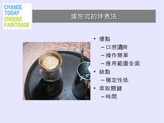 濾泡式的沖煮法


   • 優點
     – 口感清爽
     – 操作簡單
     – 應用範圍全面
   • 缺點
     – 穩定性低
   • 萃取關鍵
     – 時間
 