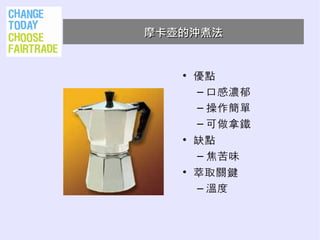 摩卡壺的沖煮法


   • 優點
     – 口感濃郁
     – 操作簡單
     – 可做拿鐵
   • 缺點
     – 焦苦味
   • 萃取關鍵
     – 溫度
 