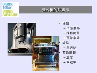 義式機的沖煮法


    • 優點
      – 口感濃郁
      – 操作簡單
      – 可做拿鐵
    • 缺點
      – 焦苦味
    • 萃取關鍵
      – 溫度
      – 萃取率
 