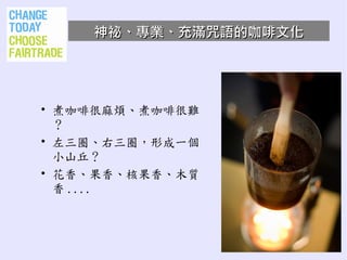 神祕、專業、充滿咒語的咖啡文化




• 煮咖啡很麻煩、煮咖啡很難
  ？
• 左三圈、右三圈，形成一個
  小山丘？
• 花香、果香、核果香、木質
  香 ....
 