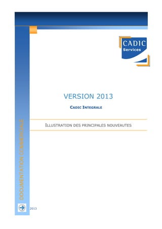VERSION 2013

DOCUMENTATION COMMERCIALE

CADIC INTEGRALE

ILLUSTRATION DES PRINCIPALES NOUVEAUTES

2013

 