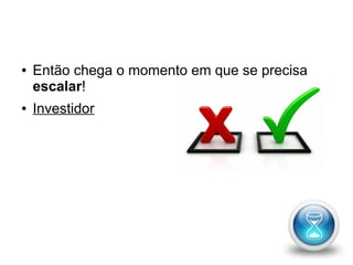 ● Então chega o momento em que se precisa 
escalar! 
● Investidor 
 