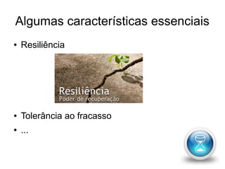 Algumas características essenciais 
● Resiliência 
● 
● 
● 
● 
● Tolerância ao fracasso 
● ... 
 