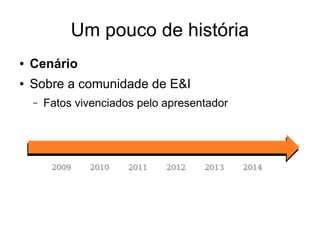 Um pouco de história 
● Cenário 
● Sobre a comunidade de E&I 
– Fatos vivenciados pelo apresentador 
 