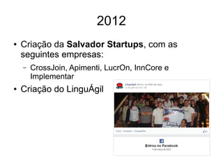 2012 
● Criação da Salvador Startups, com as 
seguintes empresas: 
– CrossJoin, Apimenti, LucrOn, InnCore e 
Implementar 
● Criação do LinguÁgil 
 