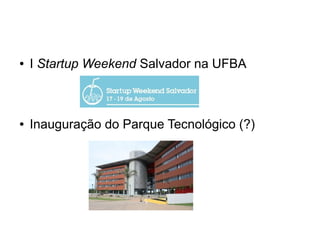 ● I Startup Weekend Salvador na UFBA 
● 
● 
● Inauguração do Parque Tecnológico (?) 
 