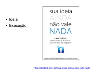 ● Ideia 
● Execução 
http://bizstart.com.br/sua-ideia-ainda-nao-vale-nada 
 
