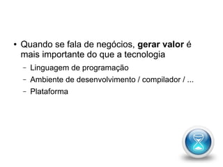 ● Quando se fala de negócios, gerar valor é 
mais importante do que a tecnologia 
– Linguagem de programação 
– Ambiente de desenvolvimento / compilador / ... 
– Plataforma 
 