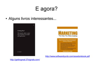 E agora? 
● Alguns livros interessantes... 
http://gettingreal.37signals.com/ 
http://www.softwarebyrob.com/assets/ebook.pdf 
 