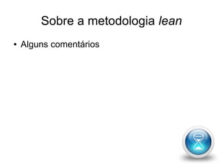Sobre a metodologia lean 
● Alguns comentários 
 